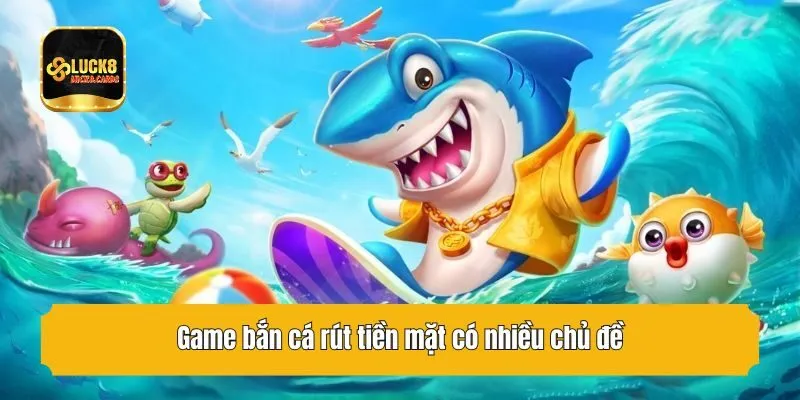 Game bắn cá rút tiền mặt có nhiều chủ đề